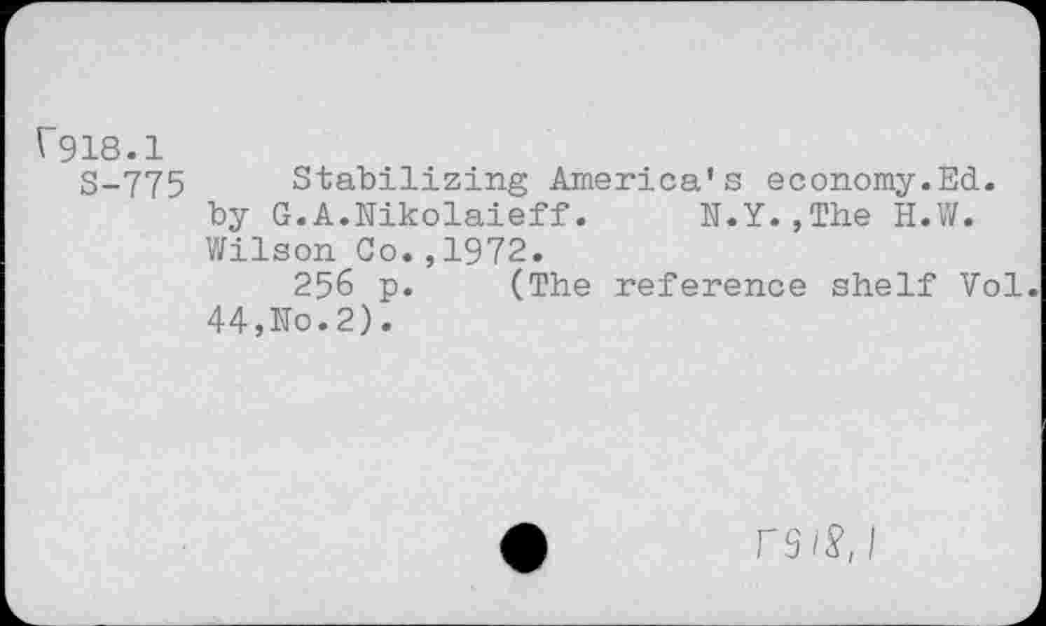 ﻿r918.1
S-775 Stabilizing America's economy.Ed. by G.A.Nikolaieff.	N.Y.,The H.W.
Wilson Co.,1972.
256 p. (The reference shelf Vol. 44,No.2).
r3iS, I